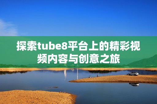 探索tube8平台上的精彩视频内容与创意之旅