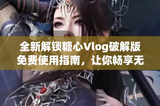 全新解锁糖心Vlog破解版免费使用指南，让你畅享无限精彩