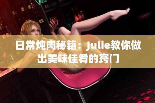 日常炖肉秘籍：Julie教你做出美味佳肴的窍门