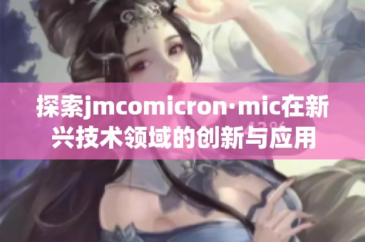 探索jmcomicron·mic在新兴技术领域的创新与应用