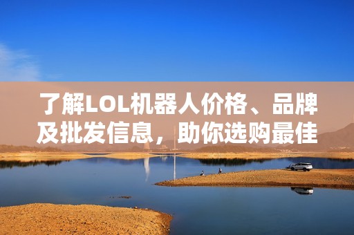 了解LOL机器人价格、品牌及批发信息，助你选购最佳产品