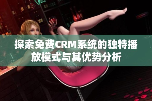 探索免费CRM系统的独特播放模式与其优势分析