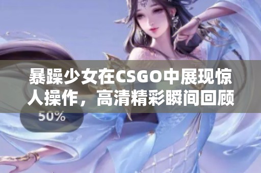 暴躁少女在CSGO中展现惊人操作，高清精彩瞬间回顾