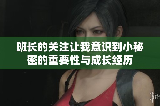 班长的关注让我意识到小秘密的重要性与成长经历
