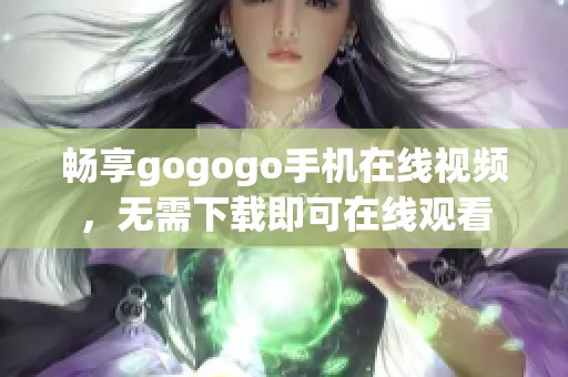 畅享gogogo手机在线视频，无需下载即可在线观看