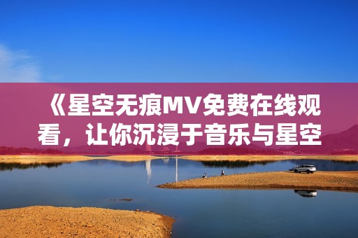 《星空无痕MV免费在线观看，让你沉浸于音乐与星空之间》