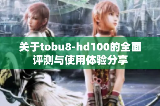 关于tobu8-hd100的全面评测与使用体验分享