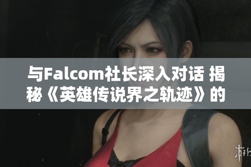 与Falcom社长深入对话 揭秘《英雄传说界之轨迹》的创作幕后故事