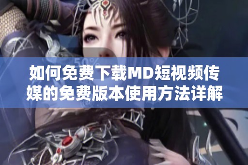 如何免费下载MD短视频传媒的免费版本使用方法详解
