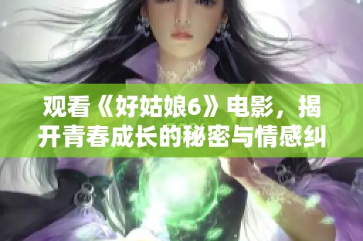 观看《好姑娘6》电影，揭开青春成长的秘密与情感纠葛