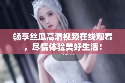 畅享丝瓜高清视频在线观看，尽情体验美好生活！