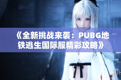 《全新挑战来袭：PUBG地铁逃生国际服精彩攻略》