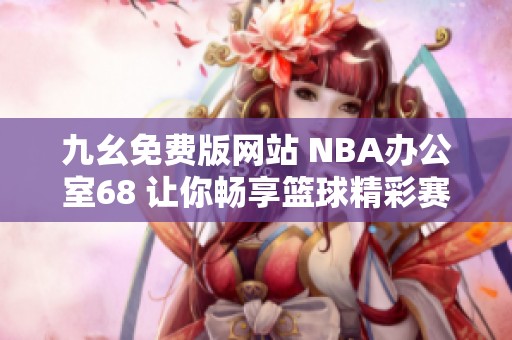 九幺免费版网站 NBA办公室68 让你畅享篮球精彩赛事