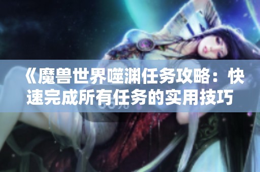 《魔兽世界噬渊任务攻略：快速完成所有任务的实用技巧》