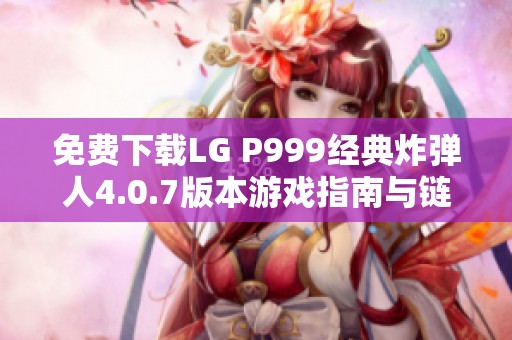 免费下载LG P999经典炸弹人4.0.7版本游戏指南与链接分享