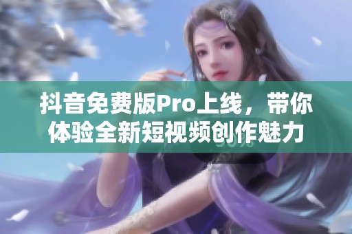 抖音免费版Pro上线，带你体验全新短视频创作魅力