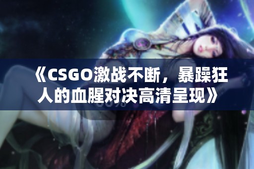 《CSGO激战不断，暴躁狂人的血腥对决高清呈现》