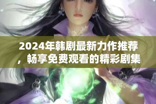 2024年韩剧最新力作推荐，畅享免费观看的精彩剧集