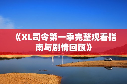 《XL司令第一季完整观看指南与剧情回顾》