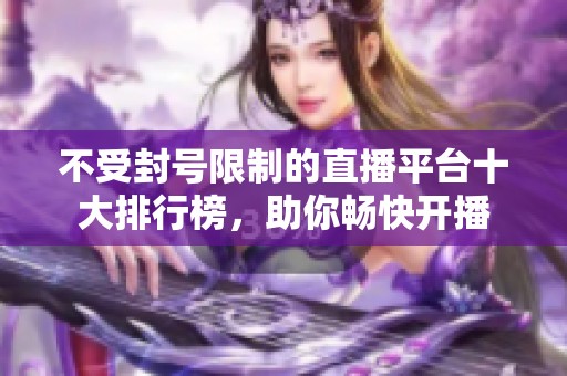 不受封号限制的直播平台十大排行榜，助你畅快开播