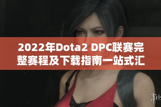 2022年Dota2 DPC联赛完整赛程及下载指南一站式汇总