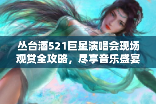 丛台酒521巨星演唱会现场观赏全攻略，尽享音乐盛宴