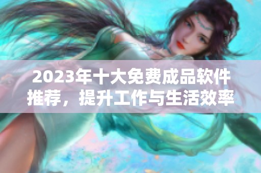 2023年十大免费成品软件推荐，提升工作与生活效率的最佳选择