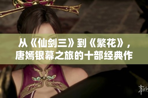 从《仙剑三》到《繁花》，唐嫣银幕之旅的十部经典作品回顾