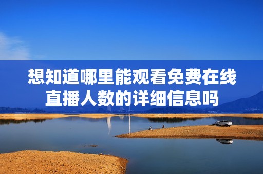 想知道哪里能观看免费在线直播人数的详细信息吗