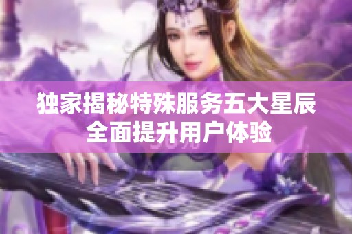 独家揭秘特殊服务五大星辰 全面提升用户体验