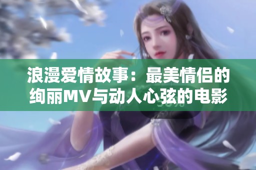 浪漫爱情故事：最美情侣的绚丽MV与动人心弦的电影片段