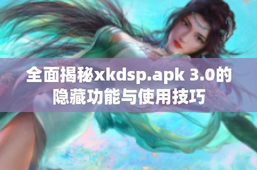 全面揭秘xkdsp.apk 3.0的隐藏功能与使用技巧