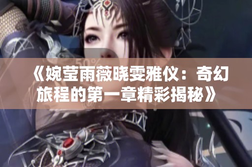 《婉莹雨薇晓雯雅仪：奇幻旅程的第一章精彩揭秘》