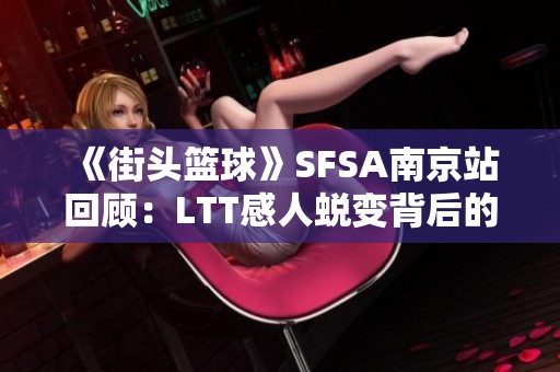 《街头篮球》SFSA南京站回顾：LTT感人蜕变背后的故事与挑战