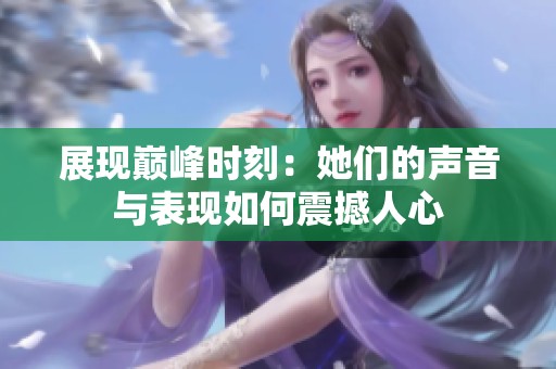 展现巅峰时刻：她们的声音与表现如何震撼人心