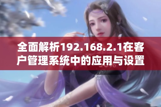 全面解析192.168.2.1在客户管理系统中的应用与设置