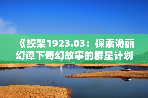 《绞架1923.03：探索诡丽幻谭下奇幻故事的群星计划》