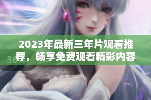 2023年最新三年片观看推荐，畅享免费观看精彩内容