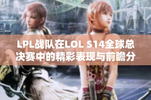 LPL战队在LOL S14全球总决赛中的精彩表现与前瞻分析