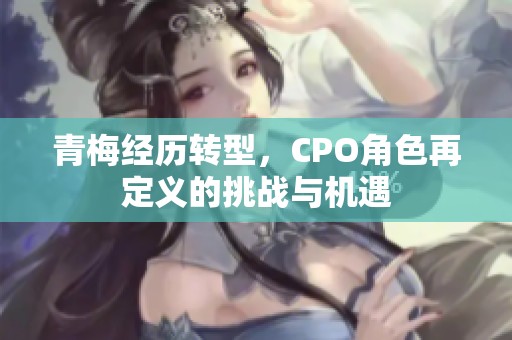 青梅经历转型，CPO角色再定义的挑战与机遇