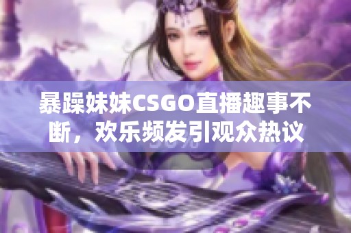 暴躁妹妹CSGO直播趣事不断，欢乐频发引观众热议