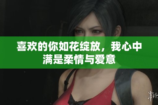 喜欢的你如花绽放，我心中满是柔情与爱意
