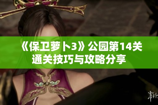 《保卫萝卜3》公园第14关通关技巧与攻略分享