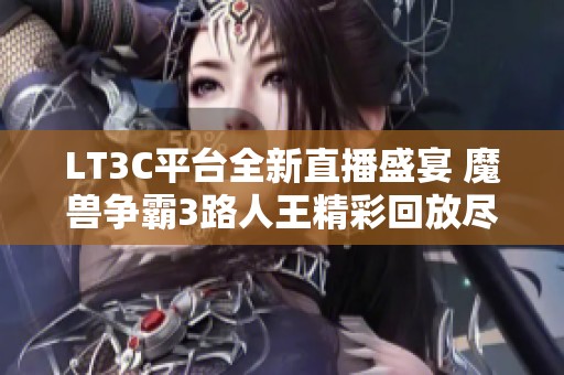 LT3C平台全新直播盛宴 魔兽争霸3路人王精彩回放尽在这里