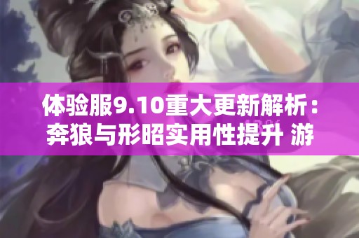 体验服9.10重大更新解析：奔狼与形昭实用性提升 游走装备迎新篇章