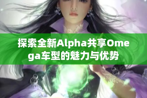 探索全新Alpha共享Omega车型的魅力与优势