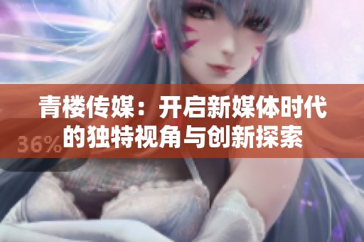青楼传媒：开启新媒体时代的独特视角与创新探索