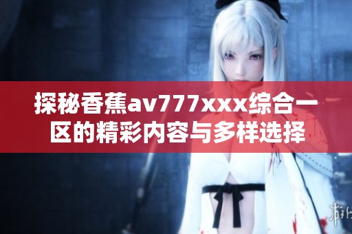 探秘香蕉av777xxx综合一区的精彩内容与多样选择