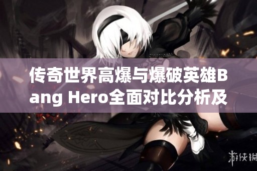 传奇世界高爆与爆破英雄Bang Hero全面对比分析及游戏特色探讨