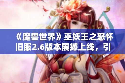 《魔兽世界》巫妖王之怒怀旧服2.6版本震撼上线，引发玩家热潮